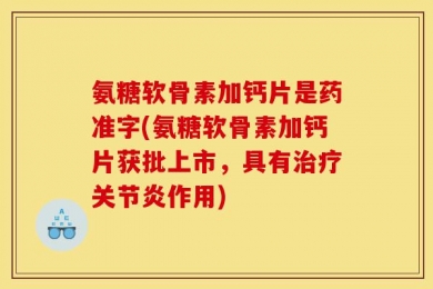 氨糖软骨素加钙片是药准字(氨糖软骨素加钙片获批上市，具有治疗关节炎作用)