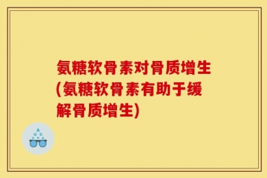氨糖软骨素对骨质增生(氨糖软骨素有助于缓解骨质增生)