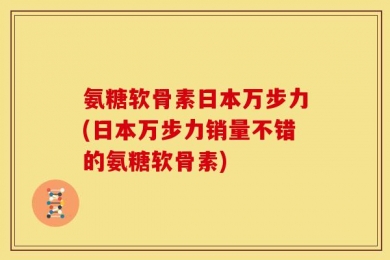 氨糖软骨素日本万步力(日本万步力销量不错的氨糖软骨素)