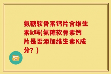 氨糖软骨素钙片含维生素k吗(氨糖软骨素钙片是否添加维生素K成分？)