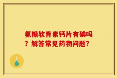 氨糖软骨素钙片有碘吗？解答常见药物问题？