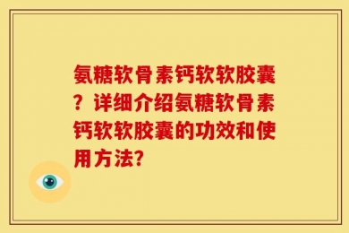 氨糖软骨素钙软软胶囊？详细介绍氨糖软骨素钙软软胶囊的功效和使用方法？