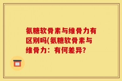 氨糖软骨素与维骨力有区别吗(氨糖软骨素与维骨力：有何差异？