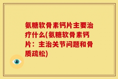 氨糖软骨素钙片主要治疗什么(氨糖软骨素钙片：主治关节问题和骨质疏松)