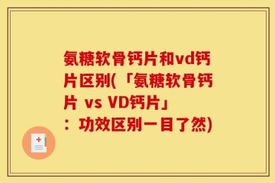 氨糖软骨钙片和vd钙片区别(「氨糖软骨钙片 vs VD钙片」：功效区别一目了然)