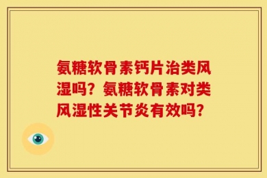 氨糖软骨素钙片治类风湿吗？氨糖软骨素对类风湿性关节炎有效吗？