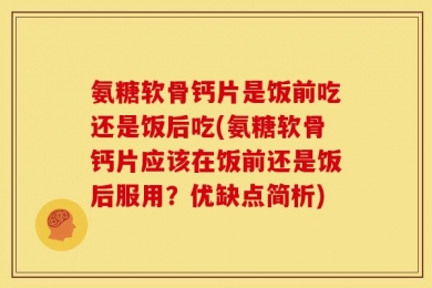 氨糖软骨钙片是饭前吃还是饭后吃(氨糖软骨钙片应该在饭前还是饭后服用？优缺点简析)
