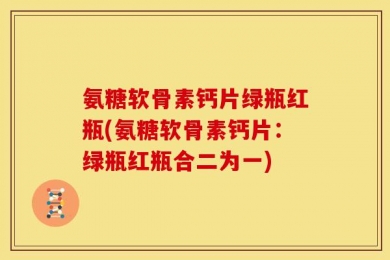 氨糖软骨素钙片绿瓶红瓶(氨糖软骨素钙片：绿瓶红瓶合二为一)