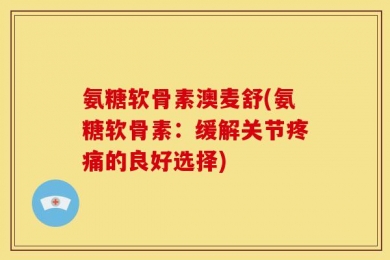 氨糖软骨素澳麦舒(氨糖软骨素：缓解关节疼痛的良好选择)