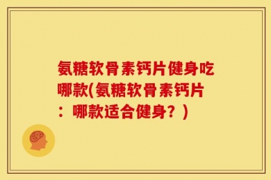 氨糖软骨素钙片健身吃哪款(氨糖软骨素钙片：哪款适合健身？)