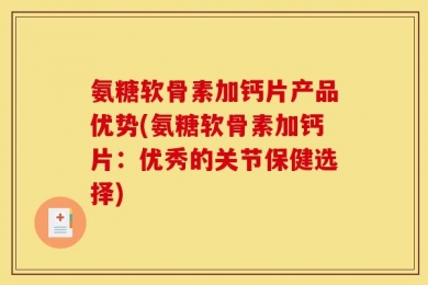 氨糖软骨素加钙片产品优势(氨糖软骨素加钙片：优秀的关节保健选择)