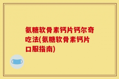 氨糖软骨素钙片钙尔奇吃法(氨糖软骨素钙片口服指南)