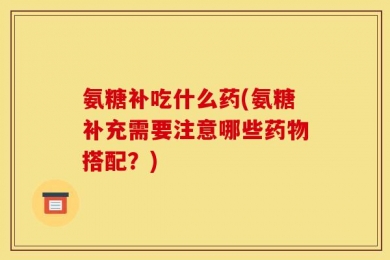 氨糖补吃什么药(氨糖补充需要注意哪些药物搭配？)