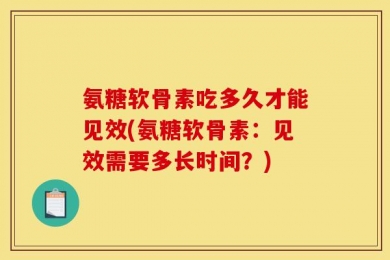 氨糖软骨素吃多久才能见效(氨糖软骨素：见效需要多长时间？)