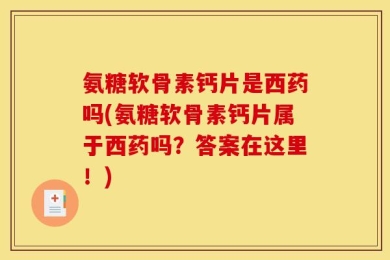 氨糖软骨素钙片是西药吗(氨糖软骨素钙片属于西药吗？答案在这里！)