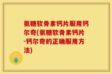 氨糖软骨素钙片服用钙尔奇(氨糖软骨素钙片-钙尔奇的正确服用方法)