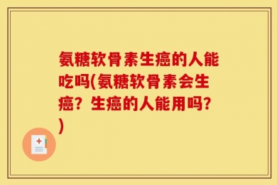 氨糖软骨素生癌的人能吃吗(氨糖软骨素会生癌？生癌的人能用吗？)