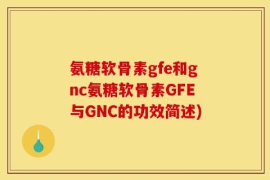 氨糖软骨素gfe和gnc氨糖软骨素GFE与GNC的功效简述)
