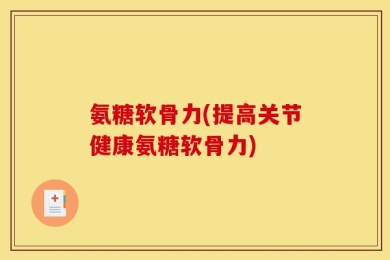 氨糖软骨力(提高关节健康氨糖软骨力)