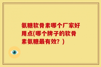 氨糖软骨素哪个厂家好用点(哪个牌子的软骨素氨糖最有效？)