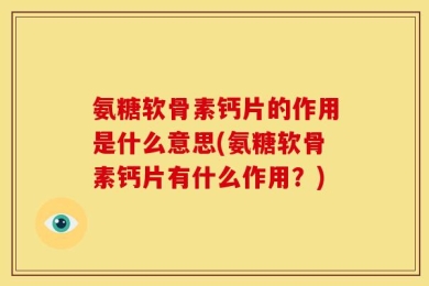 氨糖软骨素钙片的作用是什么意思(氨糖软骨素钙片有什么作用？)