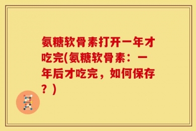 氨糖软骨素打开一年才吃完(氨糖软骨素：一年后才吃完，如何保存？)