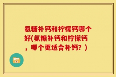 氨糖补钙和柠檬钙哪个好(氨糖补钙和柠檬钙，哪个更适合补钙？)