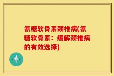 氨糖软骨素颈椎病(氨糖软骨素：缓解颈椎病的有效选择)