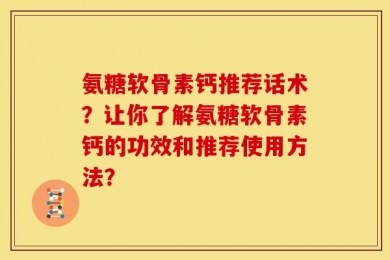 氨糖软骨素钙推荐话术？让你了解氨糖软骨素钙的功效和推荐使用方法？