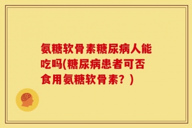 氨糖软骨素糖尿病人能吃吗(糖尿病患者可否食用氨糖软骨素？)