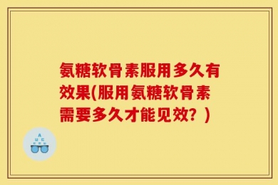 氨糖软骨素服用多久有效果(服用氨糖软骨素需要多久才能见效？)