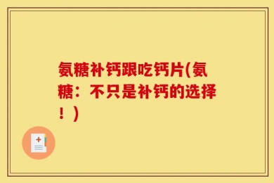 氨糖补钙跟吃钙片(氨糖：不只是补钙的选择！)