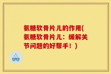 氨糖软骨片儿的作用(氨糖软骨片儿：缓解关节问题的好帮手！)
