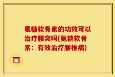 氨糖软骨素的功效可以治疗腰突吗(氨糖软骨素：有效治疗腰椎病)