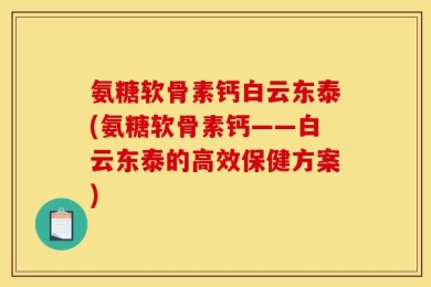 氨糖软骨素钙白云东泰(氨糖软骨素钙——白云东泰的高效保健方案)