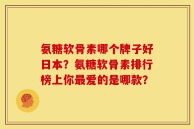 氨糖软骨素哪个牌子好日本？氨糖软骨素排行榜上你最爱的是哪款？