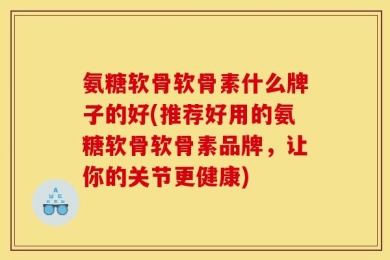 氨糖软骨软骨素什么牌子的好(推荐好用的氨糖软骨软骨素品牌，让你的关节更健康)