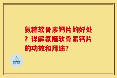 氨糖软骨素钙片的好处？详解氨糖软骨素钙片的功效和用途？