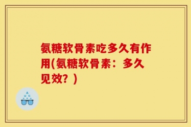 氨糖软骨素吃多久有作用(氨糖软骨素：多久见效？)