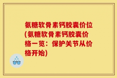 氨糖软骨素钙胶囊价位(氨糖软骨素钙胶囊价格一览：保护关节从价格开始)