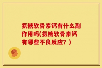 氨糖软骨素钙有什么副作用吗(氨糖软骨素钙有哪些不良反应？)
