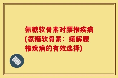 氨糖软骨素对腰椎疾病(氨糖软骨素：缓解腰椎疾病的有效选择)