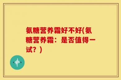 氨糖营养霜好不好(氨糖营养霜：是否值得一试？)