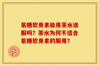 氨糖软骨素能用茶水送服吗？茶水为何不适合氨糖软骨素的服用？