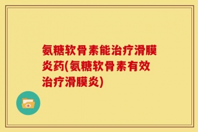 氨糖软骨素能治疗滑膜炎药(氨糖软骨素有效治疗滑膜炎)