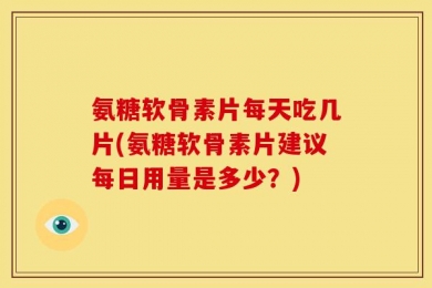 氨糖软骨素片每天吃几片(氨糖软骨素片建议每日用量是多少？)