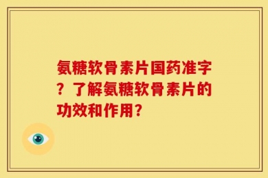 氨糖软骨素片国药准字？了解氨糖软骨素片的功效和作用？
