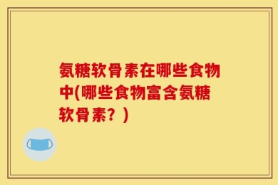 氨糖软骨素在哪些食物中(哪些食物富含氨糖软骨素？)