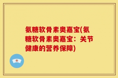 氨糖软骨素奥嘉宝(氨糖软骨素奥嘉宝：关节健康的营养保障)