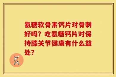 氨糖软骨素钙片对骨刺好吗？吃氨糖钙片对保持膝关节健康有什么益处？